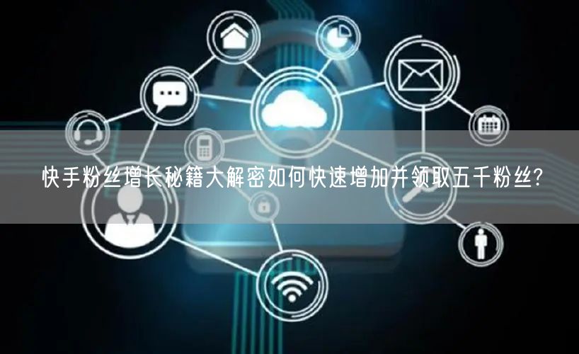 快手粉丝增长秘籍大解密如何快速增加并领取五千粉丝?