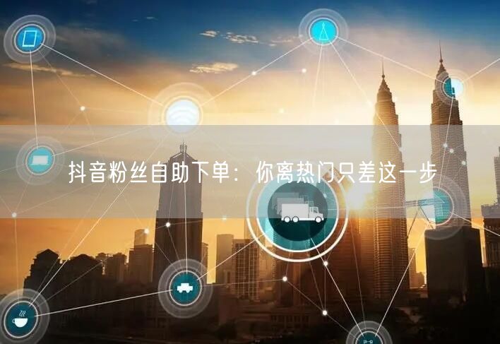 抖音粉丝自助下单：你离热门只差这一步
