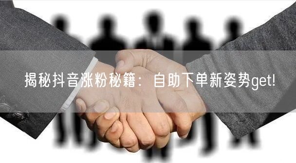 揭秘抖音涨粉秘籍：自助下单新姿势get!