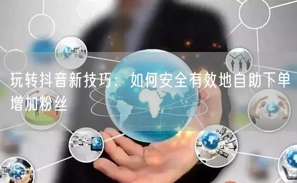玩转抖音新技巧：如何安全有效地自助下单增加粉丝