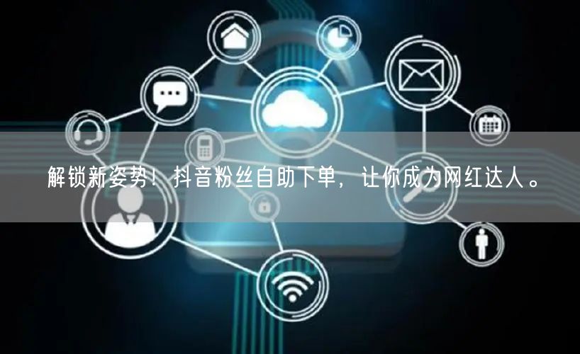 解锁新姿势！抖音粉丝自助下单，让你成为网红达人。