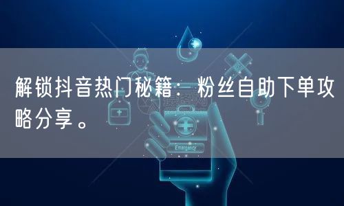 解锁抖音热门秘籍：粉丝自助下单攻略分享。