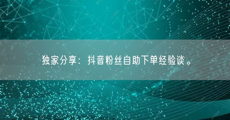 独家分享：抖音粉丝自助下单经验谈。