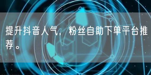 提升抖音人气，粉丝自助下单平台推荐。