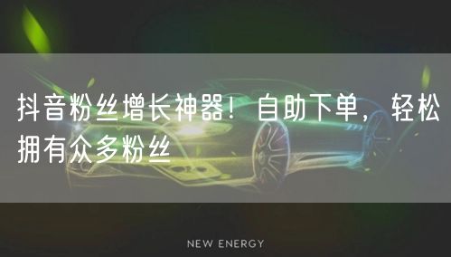 抖音粉丝增长神器！自助下单，轻松拥有众多粉丝