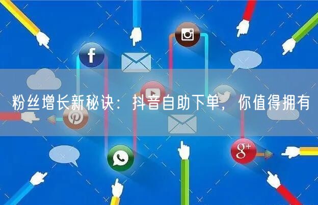 粉丝增长新秘诀：抖音自助下单，你值得拥有