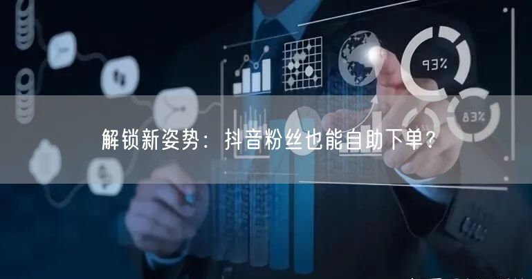解锁新姿势：抖音粉丝也能自助下单？