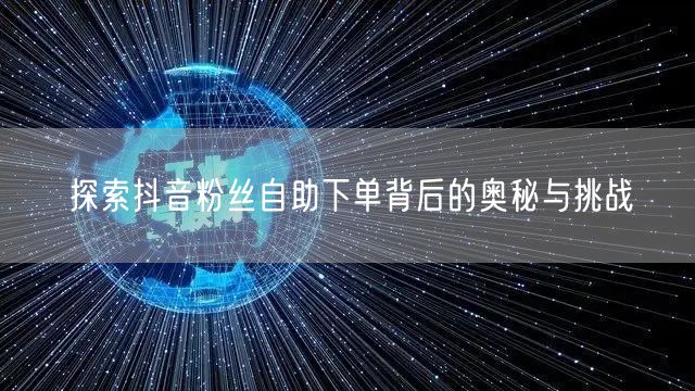 探索抖音粉丝自助下单背后的奥秘与挑战