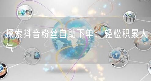 探索抖音粉丝自助下单：轻松积累人气