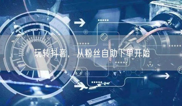 玩转抖音，从粉丝自助下单开始