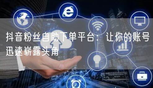 抖音粉丝自助下单平台：让你的账号迅速崭露头角