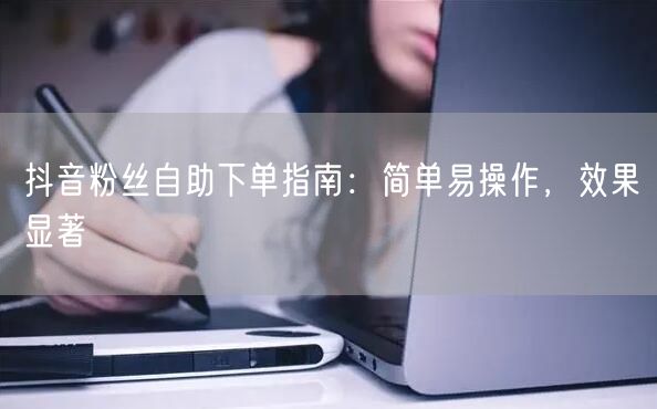 抖音粉丝自助下单指南：简单易操作，效果显著