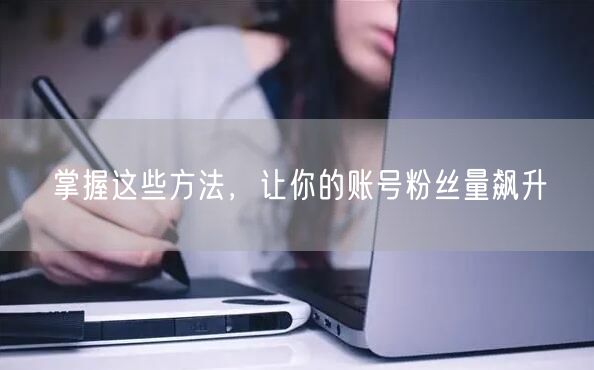掌握这些方法，让你的账号粉丝量飙升