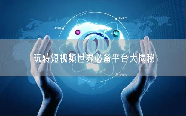 玩转短视频世界必备平台大揭秘