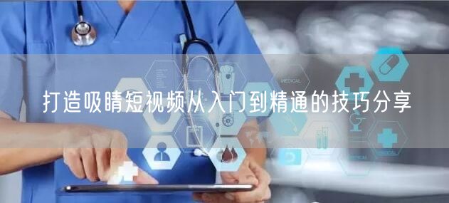 打造吸睛短视频从入门到精通的技巧分享