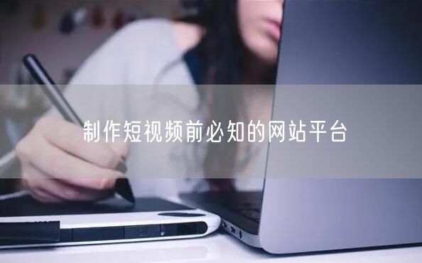 制作短视频前必知的网站平台