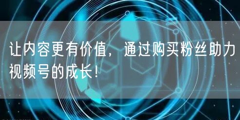 让内容更有价值，通过购买粉丝助力视频号的成长！