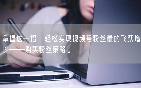 掌握这一招，轻松实现视频号粉丝量的飞跃增长——购买粉丝策略。