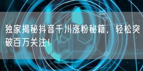 独家揭秘抖音千川涨粉秘籍，轻松突破百万关注！