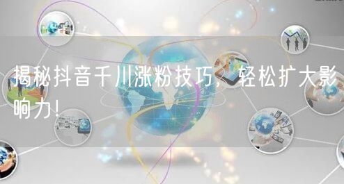 揭秘抖音千川涨粉技巧，轻松扩大影响力！