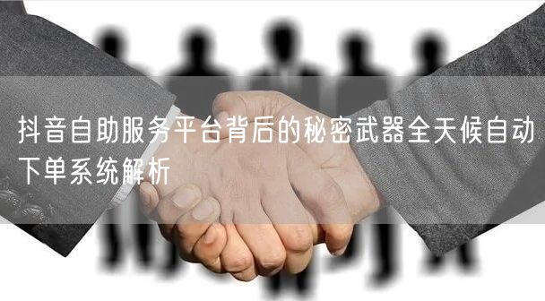 抖音自助服务平台背后的秘密武器全天候自动下单系统解析