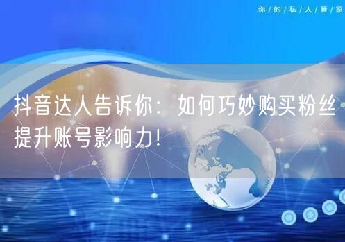 抖音达人告诉你：如何巧妙购买粉丝提升账号影响力！