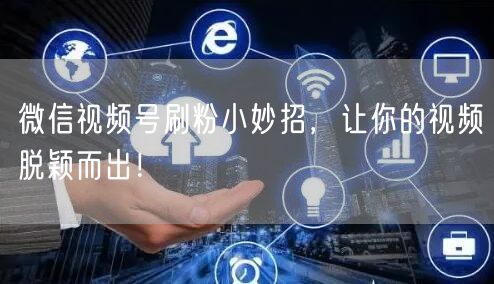 微信视频号刷粉小妙招，让你的视频脱颖而出！