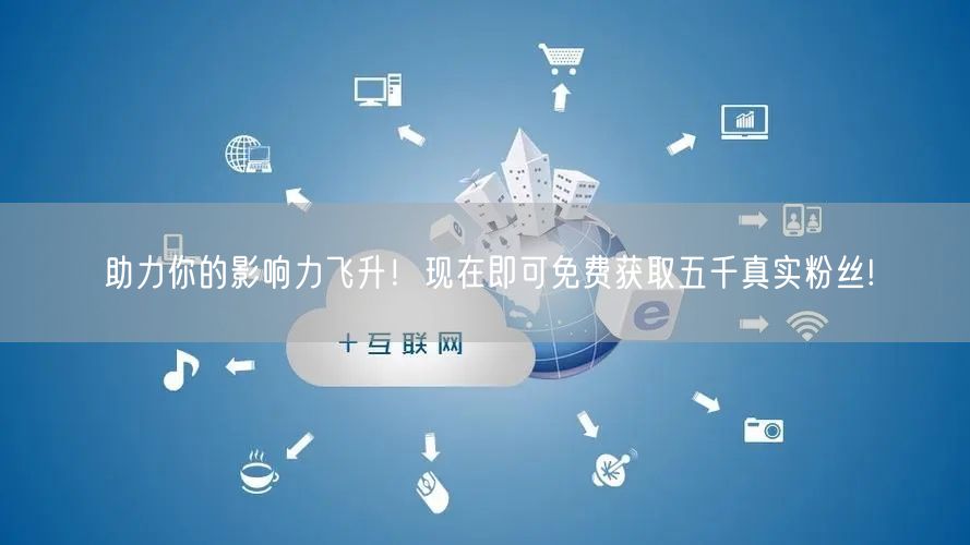 助力你的影响力飞升！现在即可免费获取五千真实粉丝!