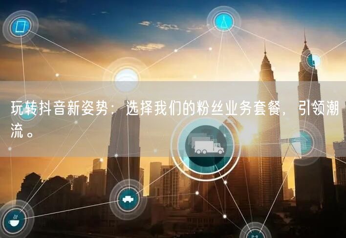 玩转抖音新姿势：选择我们的粉丝业务套餐，引领潮流。