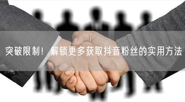 突破限制！解锁更多获取抖音粉丝的实用方法