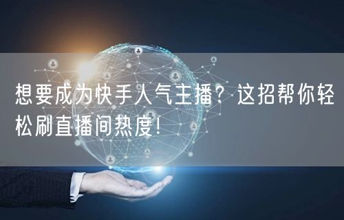 想要成为快手人气主播？这招帮你轻松刷直播间热度！
