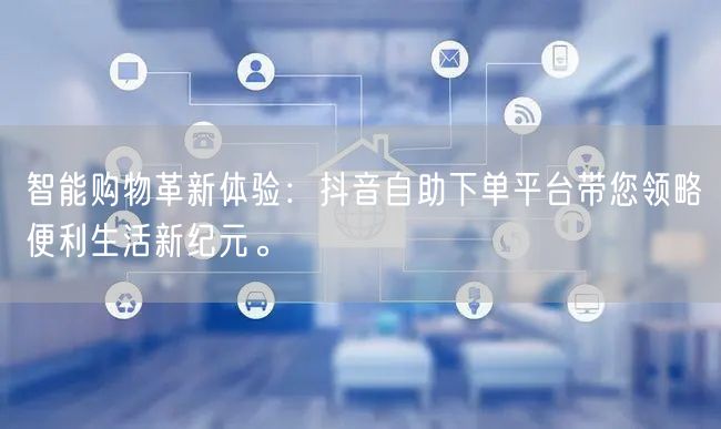 智能购物革新体验：抖音自助下单平台带您领略便利生活新纪元。