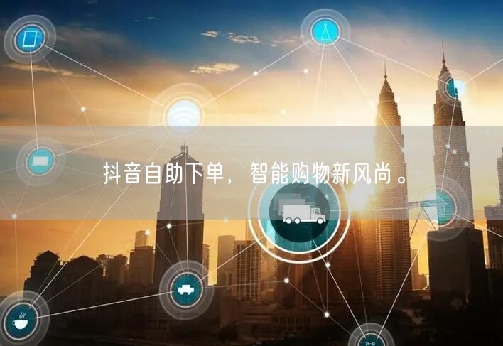 抖音自助下单，智能购物新风尚。