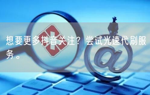 想要更多抖音关注？尝试光速代刷服务。