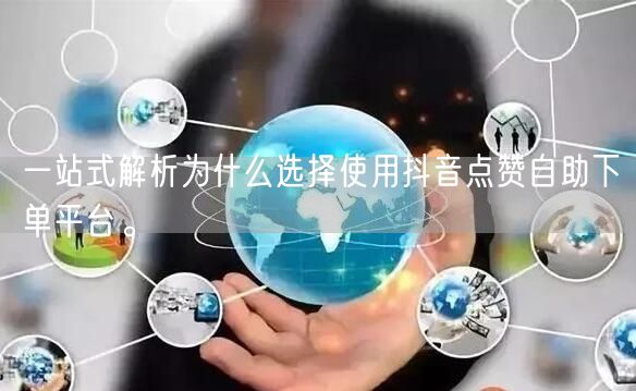一站式解析为什么选择使用抖音点赞自助下单平台。