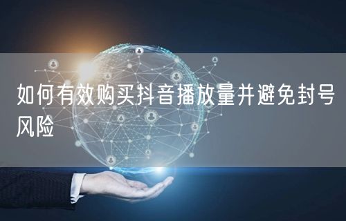 如何有效购买抖音播放量并避免封号风险