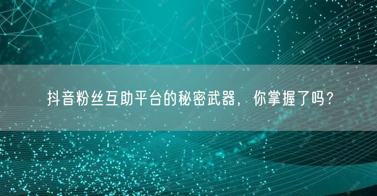 抖音粉丝互助平台的秘密武器，你掌握了吗？