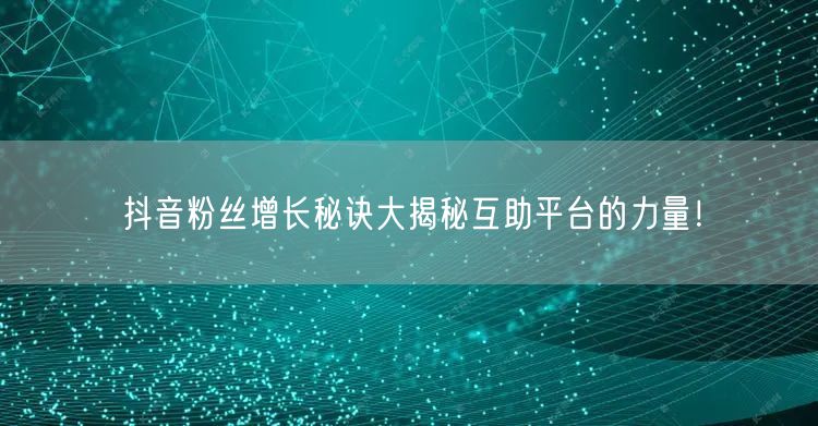 抖音粉丝增长秘诀大揭秘互助平台的力量！