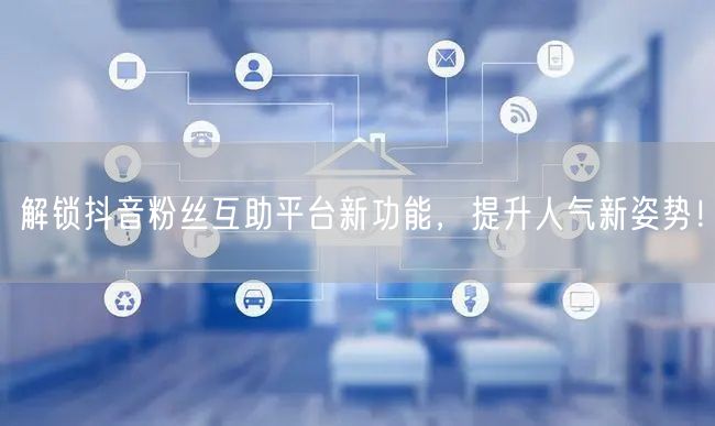 解锁抖音粉丝互助平台新功能，提升人气新姿势！
