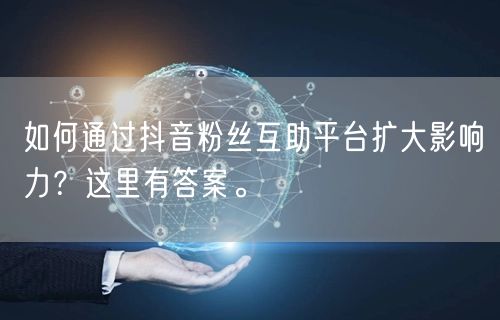 如何通过抖音粉丝互助平台扩大影响力？这里有答案。