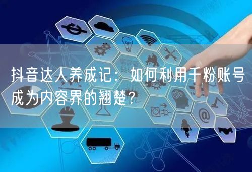 抖音达人养成记：如何利用千粉账号成为内容界的翘楚？