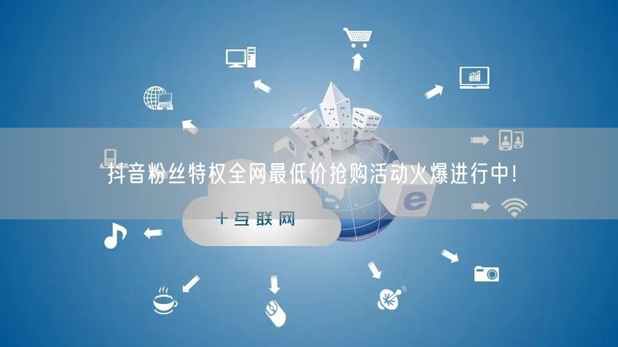 抖音粉丝特权全网最低价抢购活动火爆进行中！