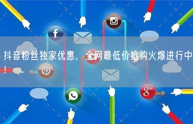 抖音粉丝独家优惠，全网最低价抢购火爆进行中！