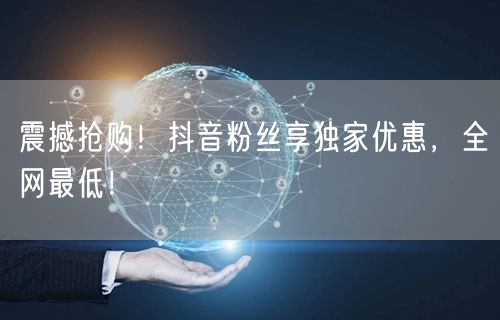 震撼抢购！抖音粉丝享独家优惠，全网最低！