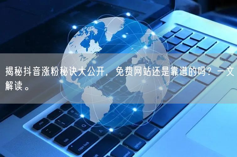 揭秘抖音涨粉秘诀大公开，免费网站还是靠谱的吗？一文解读。