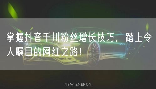 掌握抖音千川粉丝增长技巧，踏上令人瞩目的网红之路！