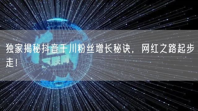 独家揭秘抖音千川粉丝增长秘诀，网红之路起步走！