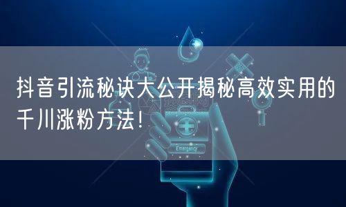 抖音引流秘诀大公开揭秘高效实用的千川涨粉方法！