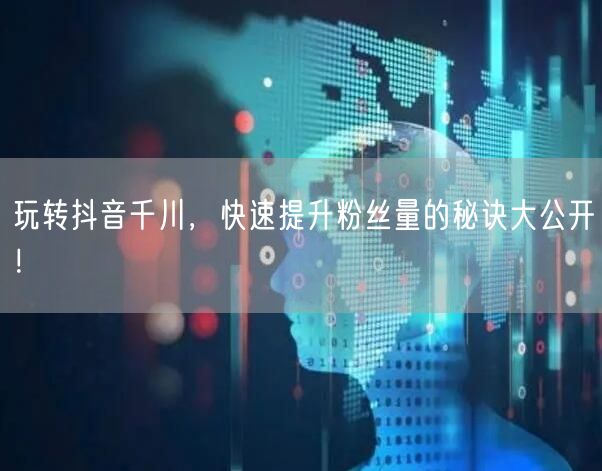 玩转抖音千川，快速提升粉丝量的秘诀大公开！