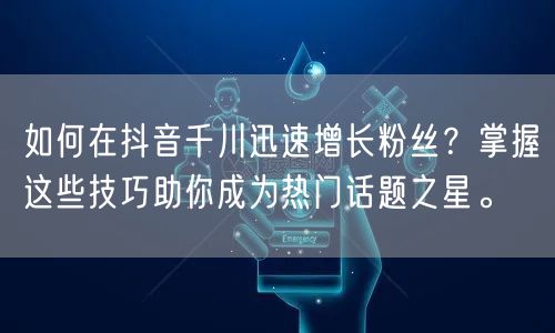 如何在抖音千川迅速增长粉丝？掌握这些技巧助你成为热门话题之星。